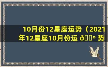 10月份12星座运势（2021年12星座10月份运 🌺 势 🌻 ）